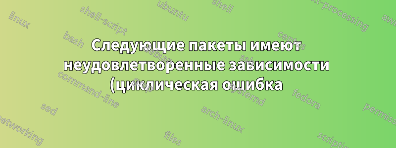 Следующие пакеты имеют неудовлетворенные зависимости (циклическая ошибка)