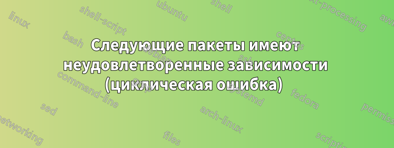 Следующие пакеты имеют неудовлетворенные зависимости (циклическая ошибка) 