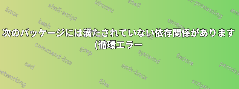 次のパッケージには満たされていない依存関係があります (循環エラー)