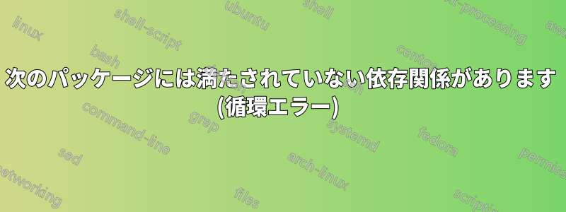 次のパッケージには満たされていない依存関係があります (循環エラー) 