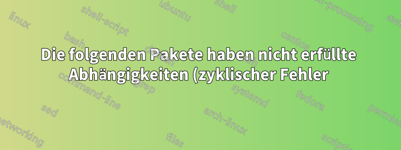 Die folgenden Pakete haben nicht erfüllte Abhängigkeiten (zyklischer Fehler)