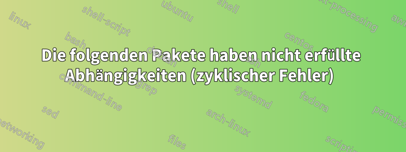 Die folgenden Pakete haben nicht erfüllte Abhängigkeiten (zyklischer Fehler) 