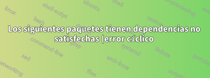 Los siguientes paquetes tienen dependencias no satisfechas (error cíclico)
