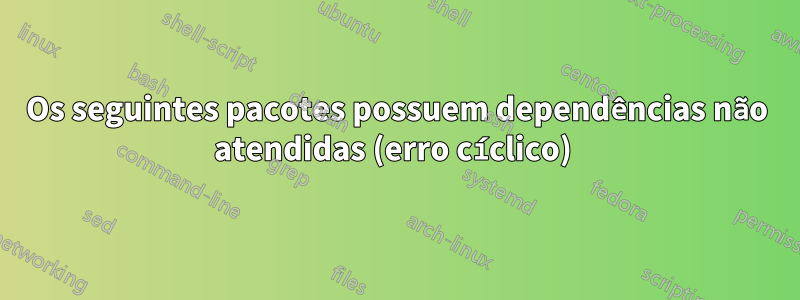 Os seguintes pacotes possuem dependências não atendidas (erro cíclico) 