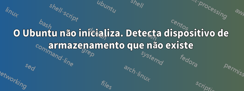 O Ubuntu não inicializa. Detecta dispositivo de armazenamento que não existe