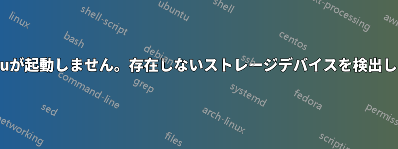 Ubuntuが起動しません。存在しないストレージデバイスを検出しました