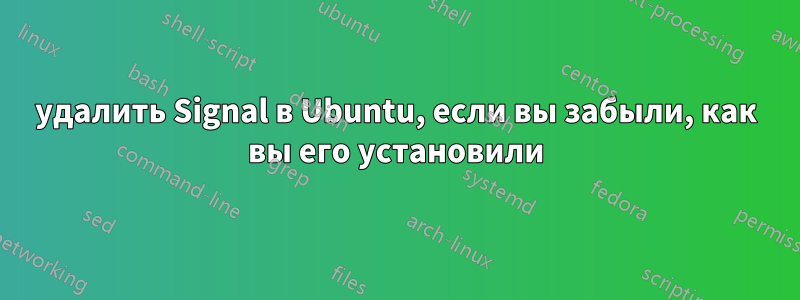 удалить Signal в Ubuntu, если вы забыли, как вы его установили