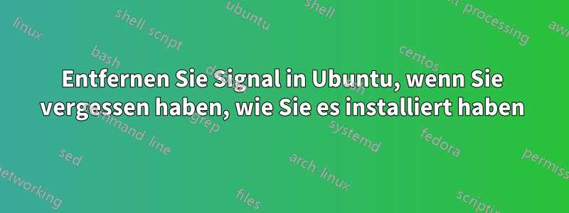 Entfernen Sie Signal in Ubuntu, wenn Sie vergessen haben, wie Sie es installiert haben