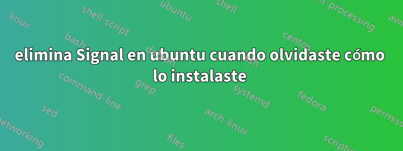 elimina Signal en ubuntu cuando olvidaste cómo lo instalaste