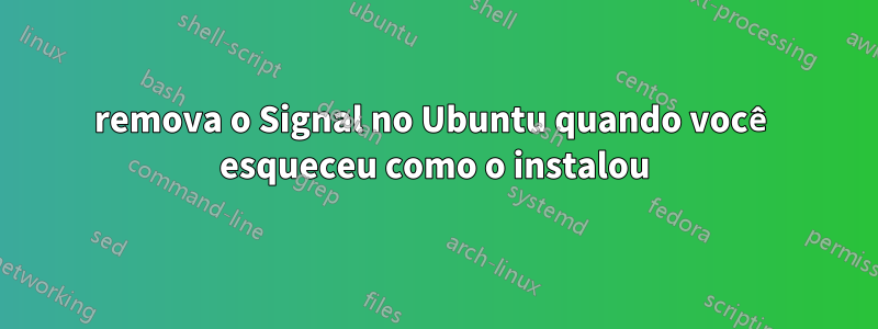 remova o Signal no Ubuntu quando você esqueceu como o instalou