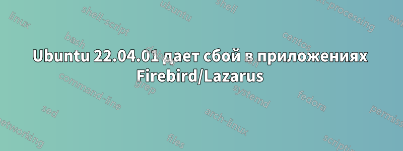 Ubuntu 22.04.01 дает сбой в приложениях Firebird/Lazarus