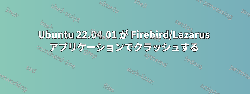 Ubuntu 22.04.01 が Firebird/Lazarus アプリケーションでクラッシュする