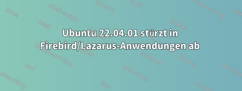 Ubuntu 22.04.01 stürzt in Firebird/Lazarus-Anwendungen ab