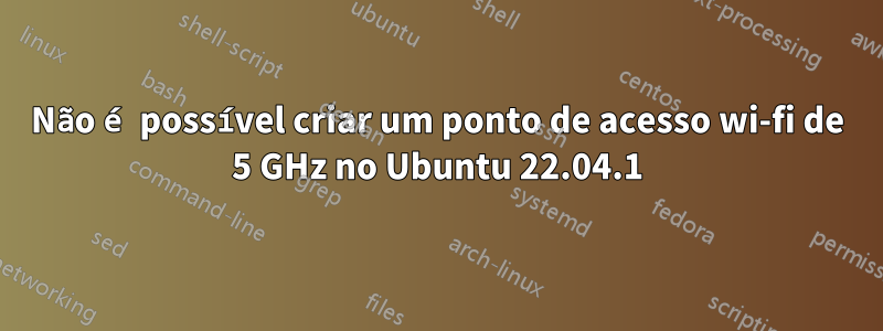 Não é possível criar um ponto de acesso wi-fi de 5 GHz no Ubuntu 22.04.1