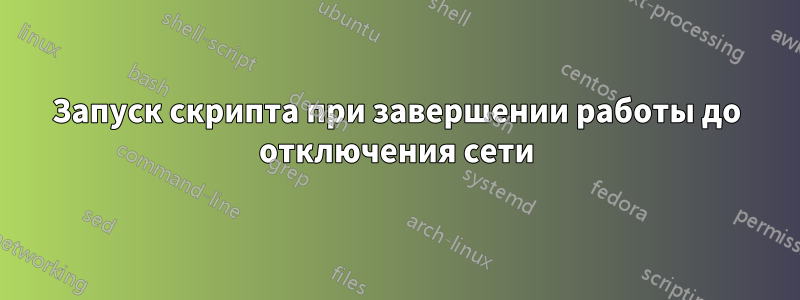 Запуск скрипта при завершении работы до отключения сети