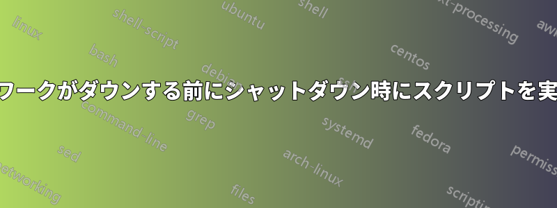 ネットワークがダウンする前にシャットダウン時にスクリプトを実行する