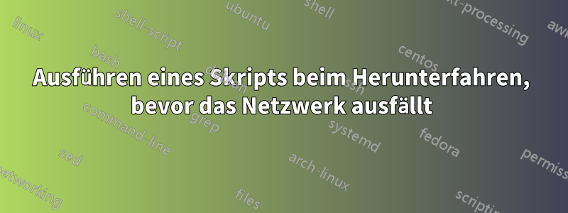 Ausführen eines Skripts beim Herunterfahren, bevor das Netzwerk ausfällt