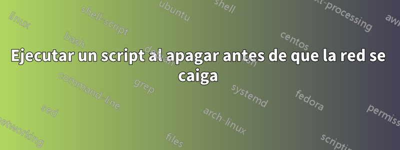 Ejecutar un script al apagar antes de que la red se caiga