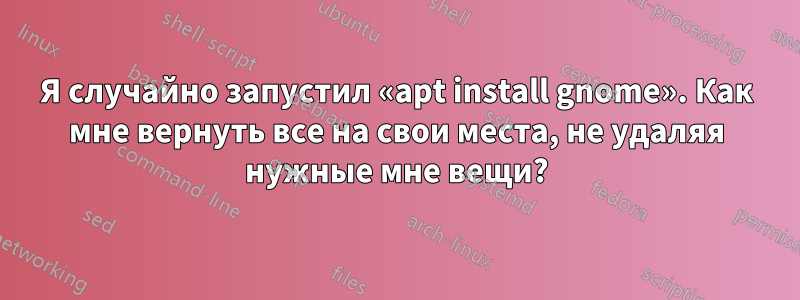 Я случайно запустил «apt install gnome». Как мне вернуть все на свои места, не удаляя нужные мне вещи?