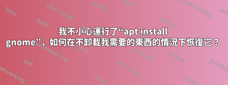 我不小心運行了“apt install gnome”，如何在不卸載我需要的東西的情況下恢復它？