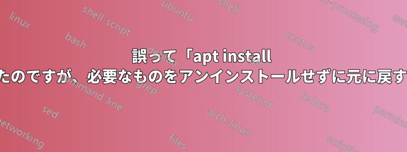 誤って「apt install gnome」を実行してしまったのですが、必要なものをアンインストールせずに元に戻すにはどうすればよいですか?