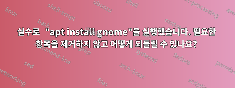 실수로 "apt install gnome"을 실행했습니다. 필요한 항목을 제거하지 않고 어떻게 되돌릴 수 있나요?