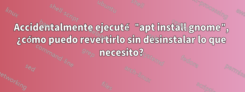 Accidentalmente ejecuté "apt install gnome", ¿cómo puedo revertirlo sin desinstalar lo que necesito?