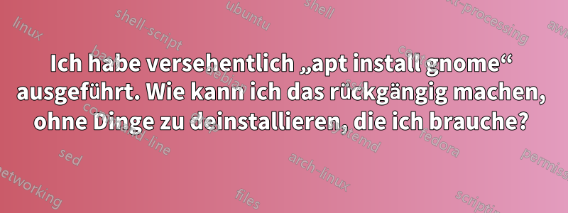 Ich habe versehentlich „apt install gnome“ ausgeführt. Wie kann ich das rückgängig machen, ohne Dinge zu deinstallieren, die ich brauche?