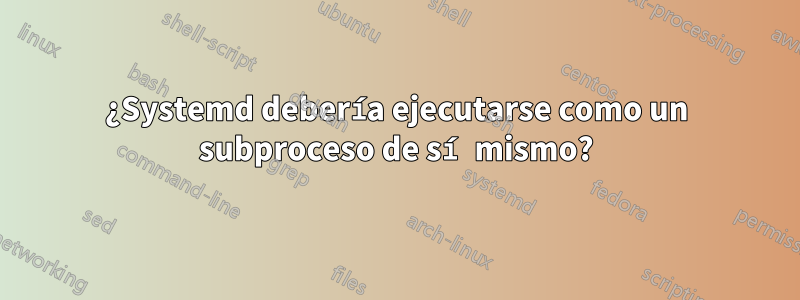 ¿Systemd debería ejecutarse como un subproceso de sí mismo?