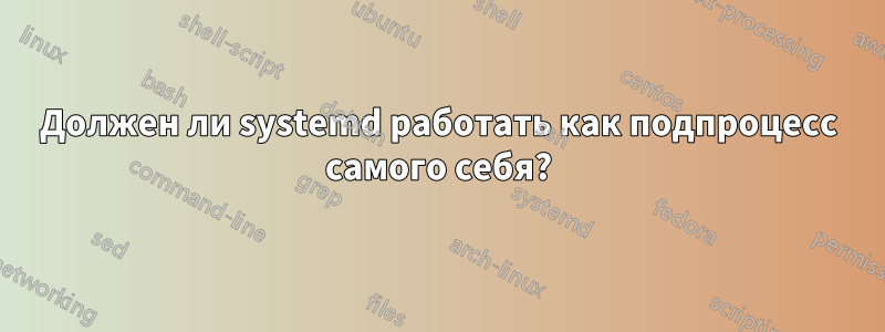 Должен ли systemd работать как подпроцесс самого себя?