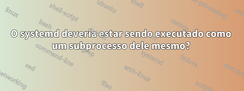 O systemd deveria estar sendo executado como um subprocesso dele mesmo?