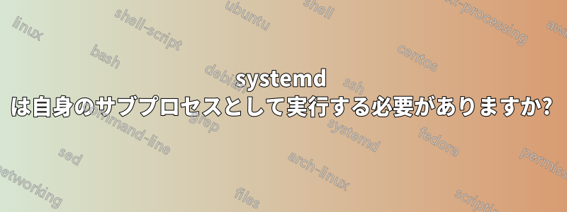 systemd は自身のサブプロセスとして実行する必要がありますか?