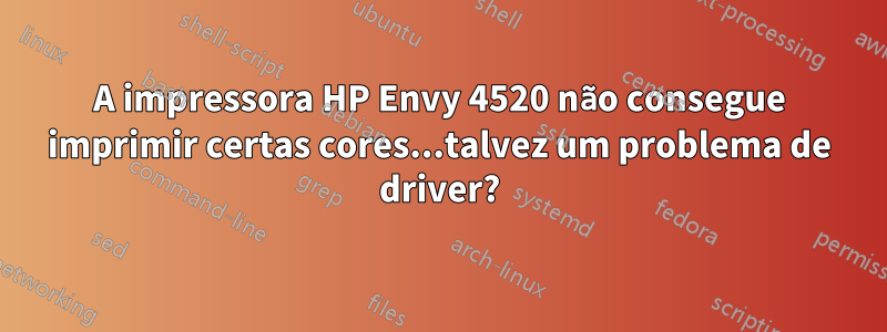 A impressora HP Envy 4520 não consegue imprimir certas cores...talvez um problema de driver?