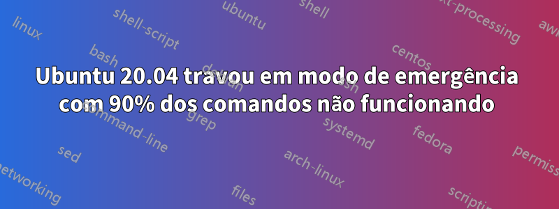 Ubuntu 20.04 travou em modo de emergência com 90% dos comandos não funcionando