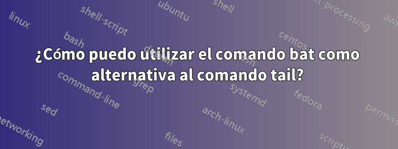 ¿Cómo puedo utilizar el comando bat como alternativa al comando tail?