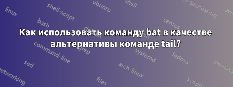 Как использовать команду bat в качестве альтернативы команде tail?