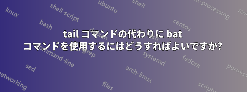 tail コマンドの代わりに bat コマンドを使用するにはどうすればよいですか?