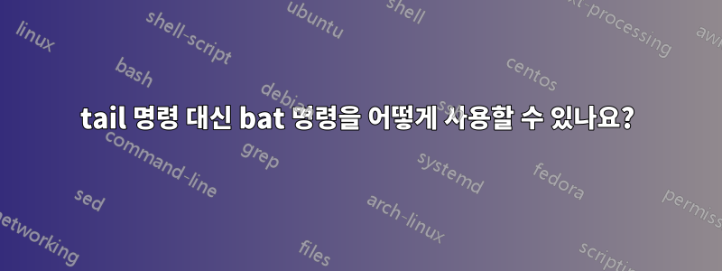 tail 명령 대신 bat 명령을 어떻게 사용할 수 있나요?