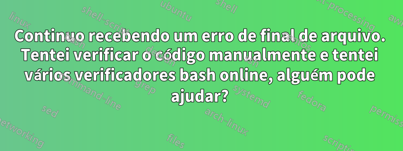 Continuo recebendo um erro de final de arquivo. Tentei verificar o código manualmente e tentei vários verificadores bash online, alguém pode ajudar?