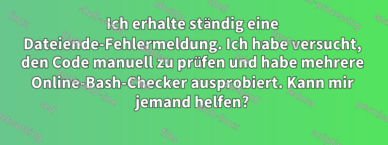 Ich erhalte ständig eine Dateiende-Fehlermeldung. Ich habe versucht, den Code manuell zu prüfen und habe mehrere Online-Bash-Checker ausprobiert. Kann mir jemand helfen?