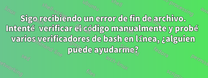 Sigo recibiendo un error de fin de archivo. Intenté verificar el código manualmente y probé varios verificadores de bash en línea, ¿alguien puede ayudarme?