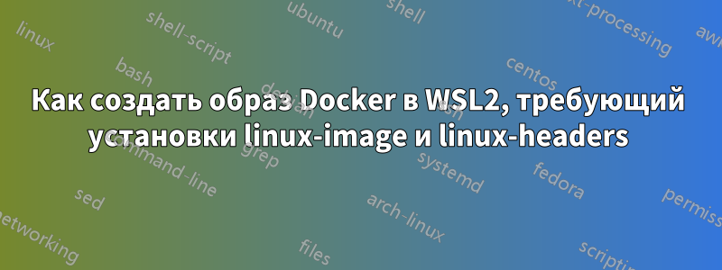 Как создать образ Docker в WSL2, требующий установки linux-image и linux-headers