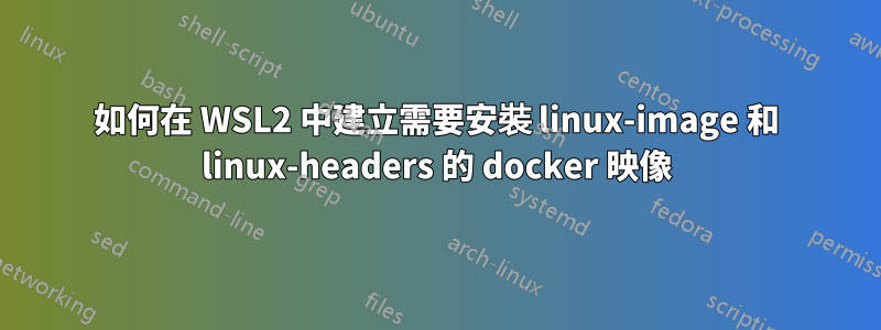 如何在 WSL2 中建立需要安裝 linux-image 和 linux-headers 的 docker 映像