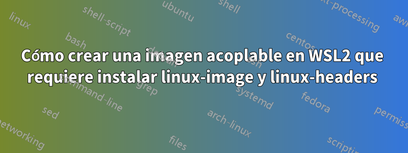 Cómo crear una imagen acoplable en WSL2 que requiere instalar linux-image y linux-headers