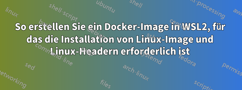 So erstellen Sie ein Docker-Image in WSL2, für das die Installation von Linux-Image und Linux-Headern erforderlich ist