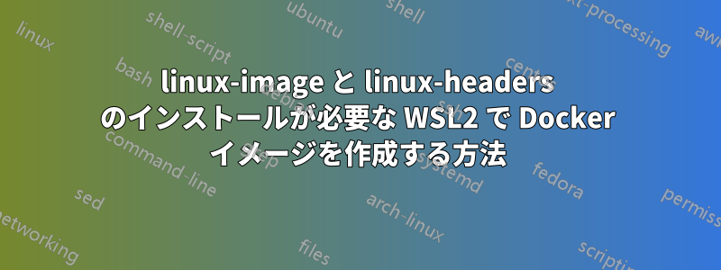 linux-image と linux-headers のインストールが必要な WSL2 で Docker イメージを作成する方法