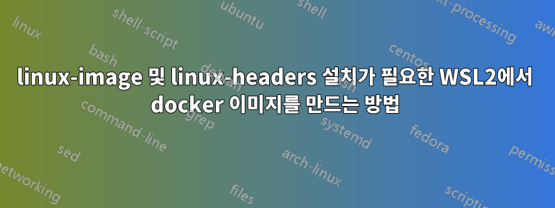 linux-image 및 linux-headers 설치가 필요한 WSL2에서 docker 이미지를 만드는 방법