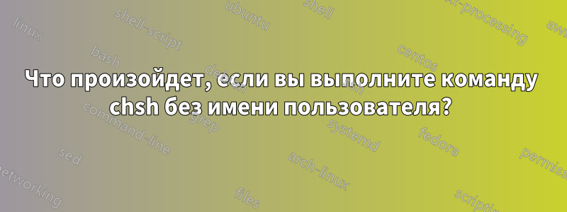 Что произойдет, если вы выполните команду chsh без имени пользователя?