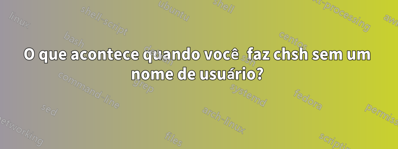 O que acontece quando você faz chsh sem um nome de usuário?