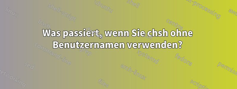 Was passiert, wenn Sie chsh ohne Benutzernamen verwenden?